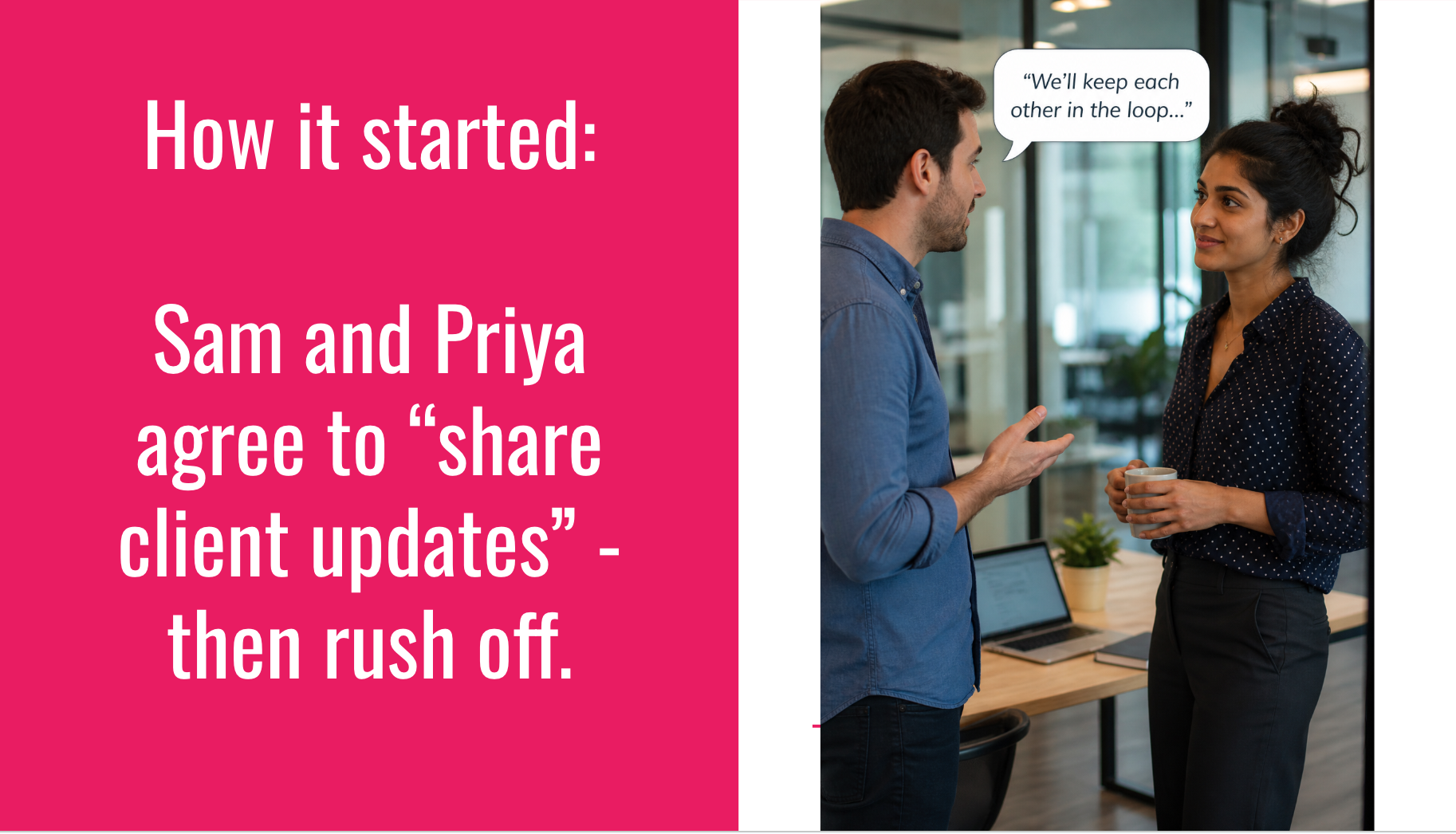 Image of two colleagues and the text, "How it started: Sam and Priya agree to “share client updates” - then rush off."