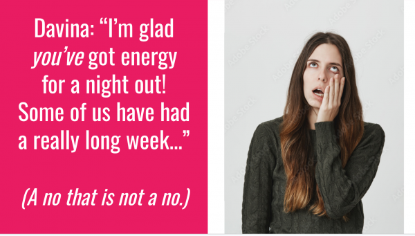 A frustrated woman and the words, Davina: “I’m glad you’ve got energy for a night out! Some of us have had a really long week...” (A no that is not a no.) 